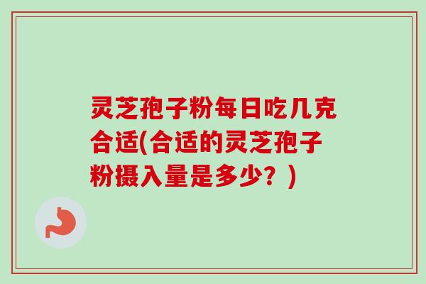 灵芝孢子粉每日吃几克合适(合适的灵芝孢子粉摄入量是多少?)