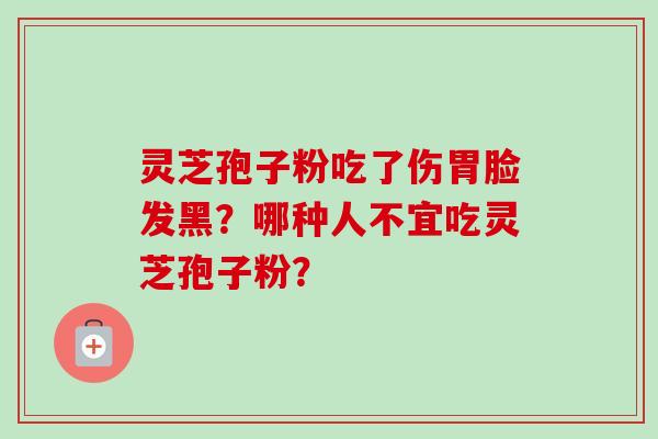 灵芝孢子粉吃了伤胃脸发黑？哪种人不宜吃灵芝孢子粉？