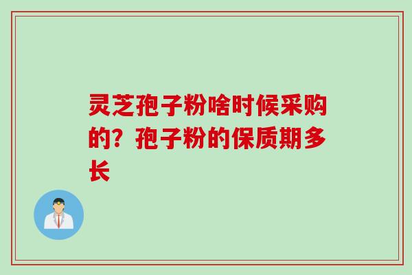 灵芝孢子粉啥时候采购的？孢子粉的保质期多长