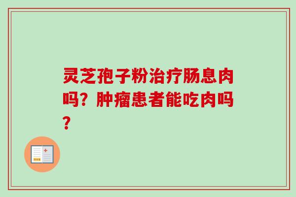 灵芝孢子粉治疗肠息肉吗?肿瘤患者能吃肉吗?