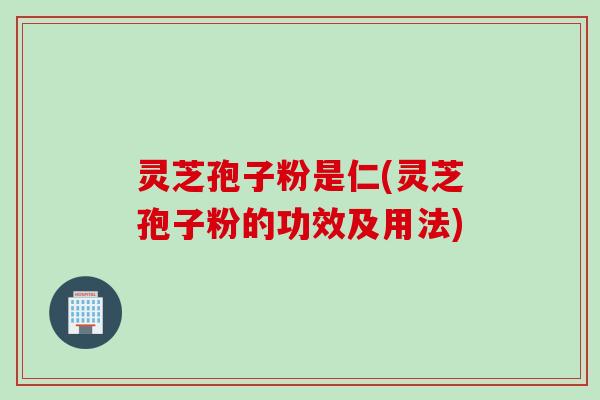 灵芝孢子粉是仁(灵芝孢子粉的功效及用法)