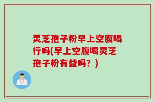 灵芝孢子粉早上空腹喝行吗(早上空腹喝灵芝孢子粉有益吗？)