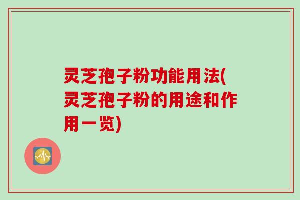 灵芝孢子粉功能用法(灵芝孢子粉的用途和作用一览)