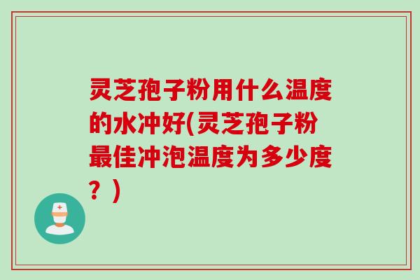 灵芝孢子粉用什么温度的水冲好(灵芝孢子粉最佳冲泡温度为多少度？)