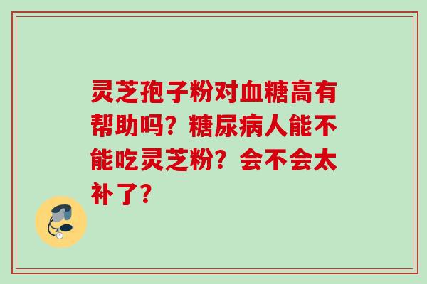 灵芝孢子粉对血糖高有帮助吗？糖尿病人能不能吃灵芝粉？会不会太补了？