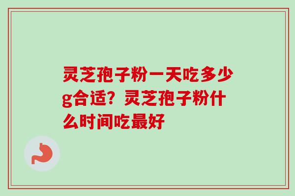 灵芝孢子粉一天吃多少g合适？灵芝孢子粉什么时间吃最好