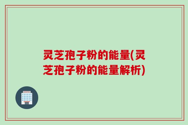 灵芝孢子粉的能量(灵芝孢子粉的能量解析)