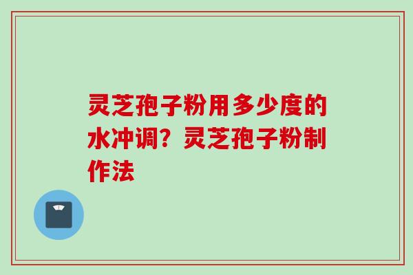 灵芝孢子粉用多少度的水冲调？灵芝孢子粉制作法