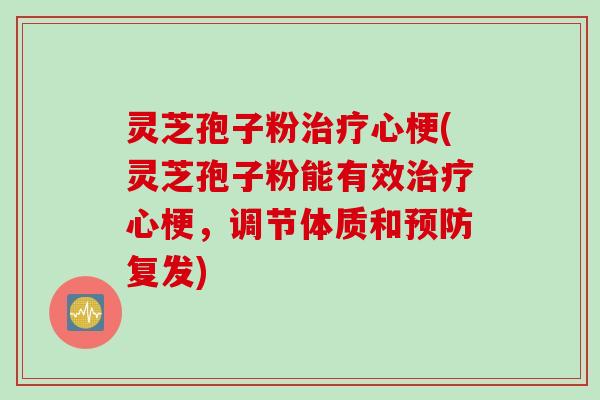 灵芝孢子粉治疗心梗(灵芝孢子粉能有效治疗心梗，调节体质和预防复发)
