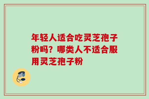 年轻人适合吃灵芝孢子粉吗？哪类人不适合服用灵芝孢子粉