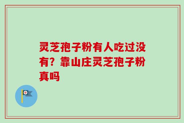 灵芝孢子粉有人吃过没有？靠山庄灵芝孢子粉真吗
