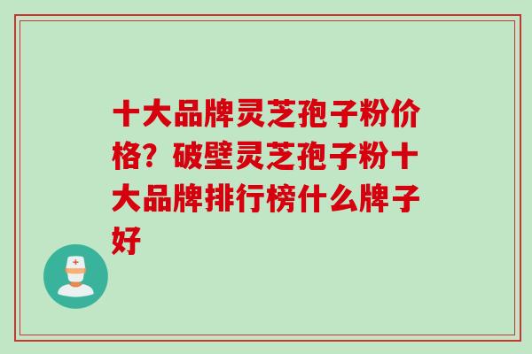 十大品牌灵芝孢子粉价格?破壁灵芝孢子粉十大品牌排行榜什么牌子好 十大品牌灵芝孢子粉价格?破壁灵芝孢子粉十大品牌排行榜什么牌子好