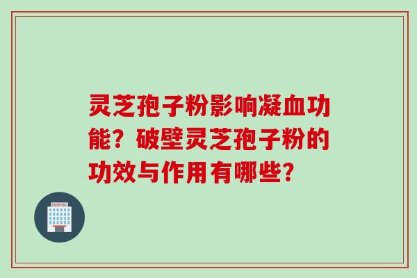 灵芝孢子粉影响凝血功能？破壁灵芝孢子粉的功效与作用有哪些？