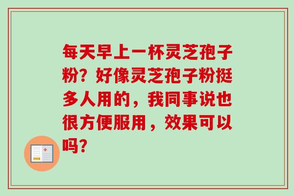 每天早上一杯灵芝孢子粉？好像灵芝孢子粉挺多人用的，我同事说也很方便服用，效果可以吗？