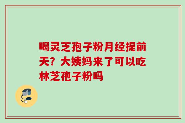 喝灵芝孢子粉提前天?大姨妈来了可以吃林芝孢子粉吗 喝灵芝孢子粉提前天?大姨妈来了可以吃林芝孢子粉吗