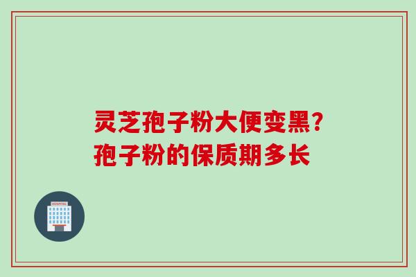灵芝孢子粉大便变黑？孢子粉的保质期多长