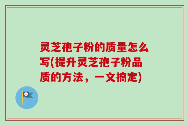 灵芝孢子粉的质量怎么写(提升灵芝孢子粉品质的方法，一文搞定)