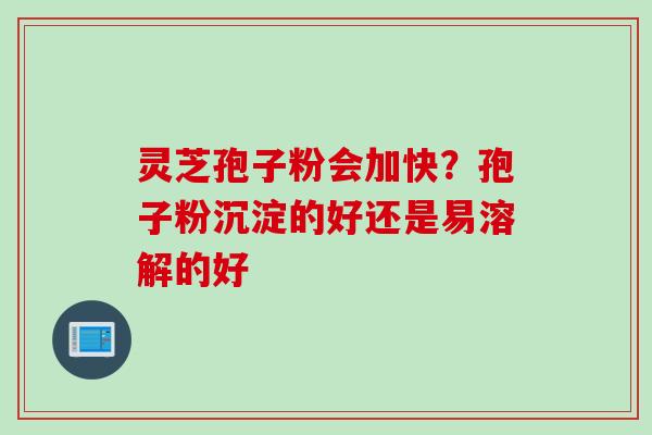 灵芝孢子粉会加快？孢子粉沉淀的好还是易溶解的好