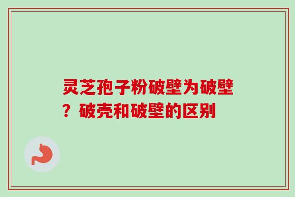 灵芝孢子粉破壁为破壁?破壳和破壁的区别