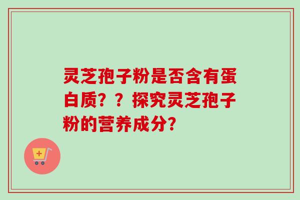 灵芝孢子粉是否含有蛋白质？？探究灵芝孢子粉的营养成分？