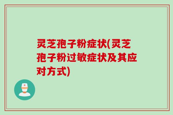 灵芝孢子粉症状(灵芝孢子粉过敏症状及其应对方式)
