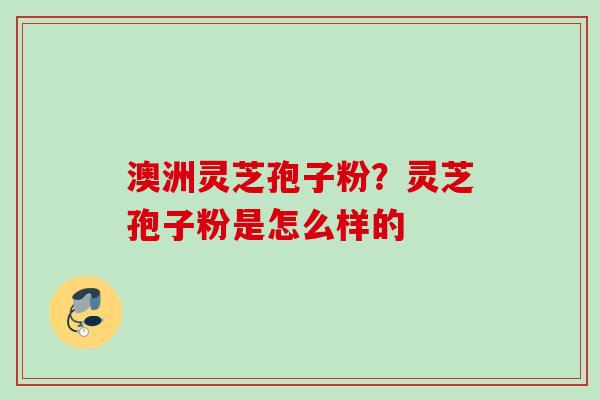 澳洲灵芝孢子粉？灵芝孢子粉是怎么样的