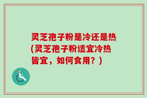 灵芝孢子粉是冷还是热(灵芝孢子粉适宜冷热皆宜，如何食用？)