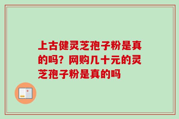 上古健灵芝孢子粉是真的吗?网购几十元的灵芝孢子粉是真的吗