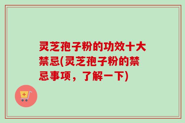 灵芝孢子粉的功效十大禁忌(灵芝孢子粉的禁忌事项,了解一下)
