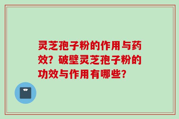 灵芝孢子粉的作用与药效？破壁灵芝孢子粉的功效与作用有哪些？
