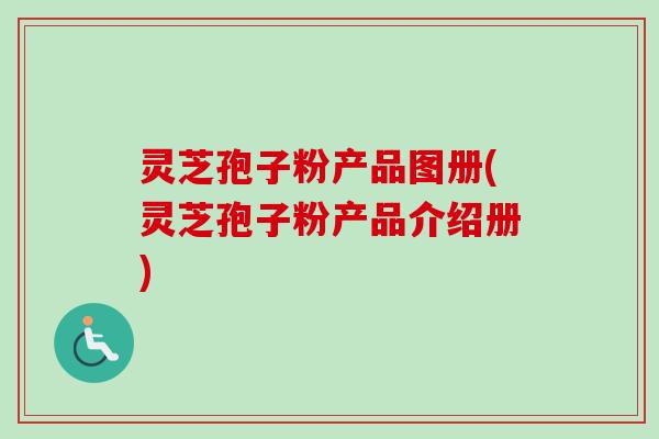 灵芝孢子粉产品图册(灵芝孢子粉产品介绍册)