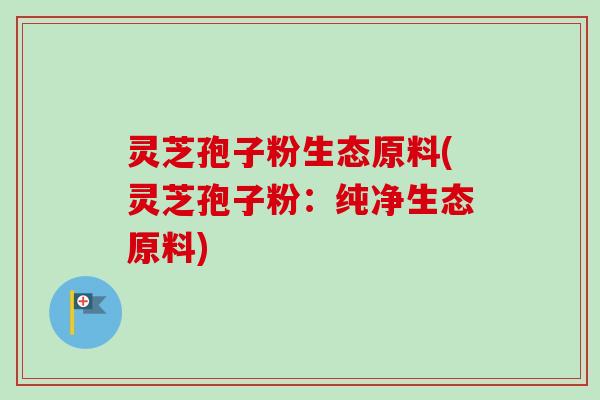 灵芝孢子粉生态原料(灵芝孢子粉：纯净生态原料)