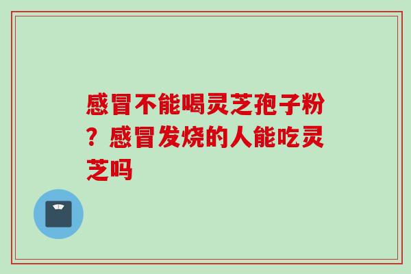 感冒不能喝灵芝孢子粉？感冒发烧的人能吃灵芝吗