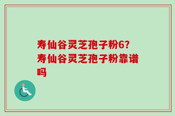 寿仙谷灵芝孢子粉6？寿仙谷灵芝孢子粉靠谱吗