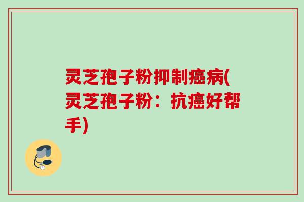 灵芝孢子粉抑制癌病(灵芝孢子粉：抗癌好帮手)