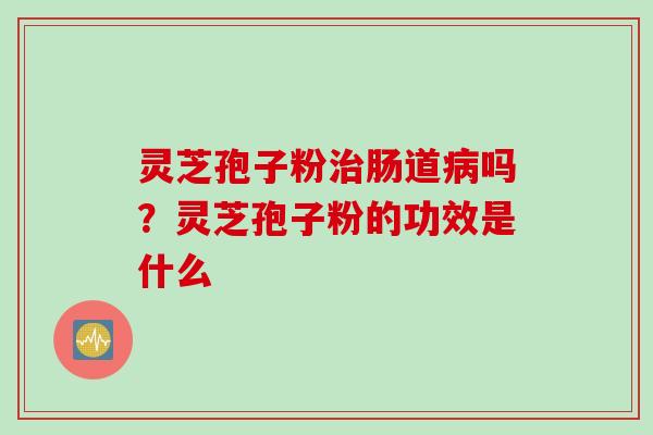 灵芝孢子粉治肠道病吗？灵芝孢子粉的功效是什么