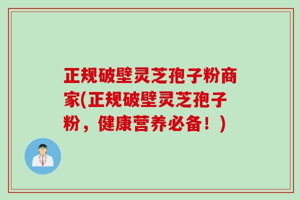 正规破壁灵芝孢子粉商家(正规破壁灵芝孢子粉，健康营养必备！)