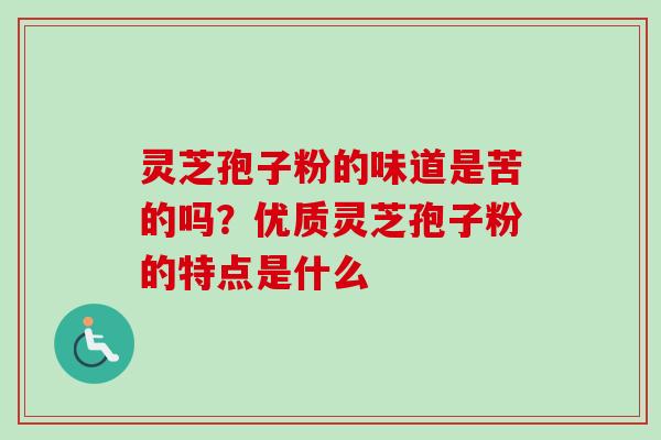 灵芝孢子粉的味道是苦的吗？优质灵芝孢子粉的特点是什么