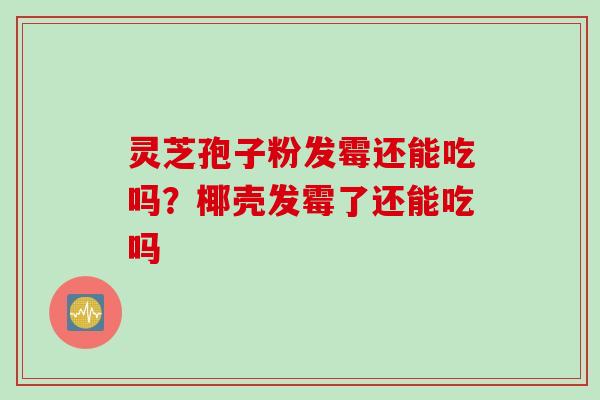 灵芝孢子粉发霉还能吃吗？椰壳发霉了还能吃吗