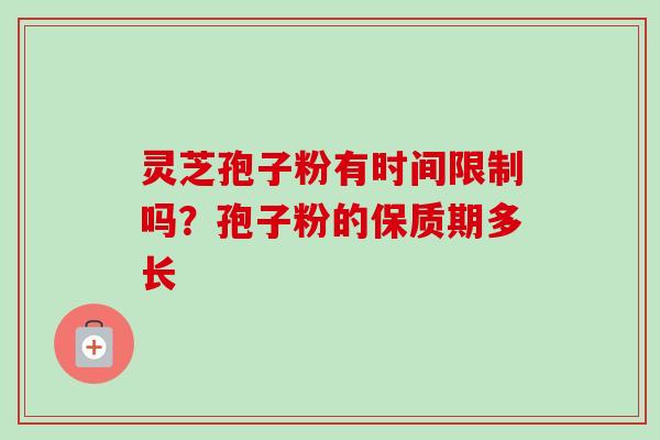 灵芝孢子粉有时间限制吗？孢子粉的保质期多长