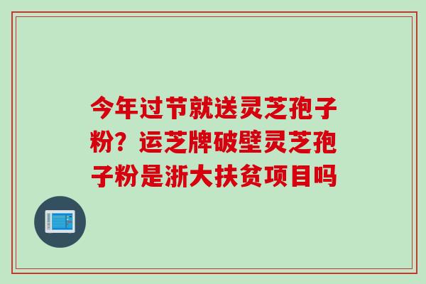 今年过节就送灵芝孢子粉？运芝牌破壁灵芝孢子粉是浙大扶贫项目吗