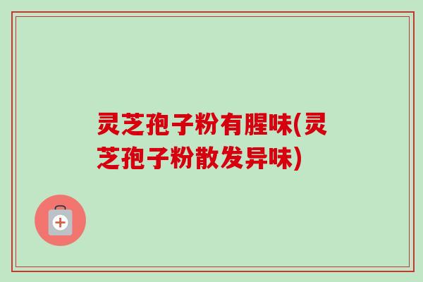 灵芝孢子粉有腥味(灵芝孢子粉散发异味)