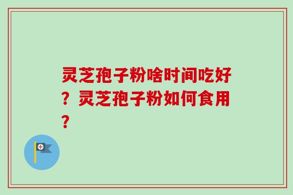 灵芝孢子粉啥时间吃好？灵芝孢子粉如何食用？