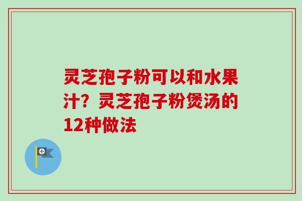 灵芝孢子粉可以和水果汁?灵芝孢子粉煲汤的12种做法