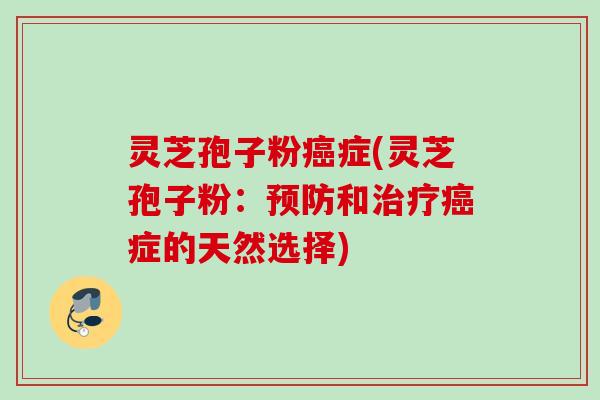 灵芝孢子粉癌症(灵芝孢子粉：预防和治疗癌症的天然选择)