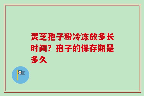 灵芝孢子粉冷冻放多长时间?孢子的保存期是多久 灵芝孢子粉冷冻放多长时间?孢子的保存期是多久