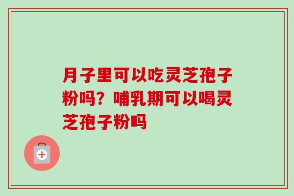 月子里可以吃灵芝孢子粉吗？哺乳期可以喝灵芝孢子粉吗