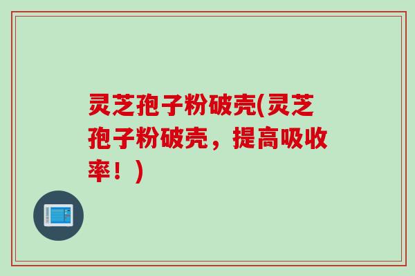 灵芝孢子粉破壳(灵芝孢子粉破壳，提高吸收率！)