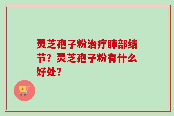 灵芝孢子粉治疗肺部结节？灵芝孢子粉有什么好处？