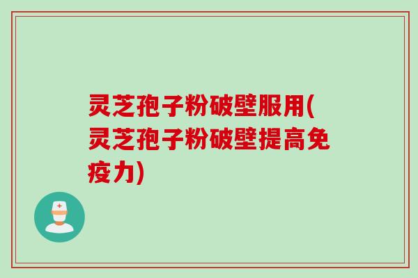 灵芝孢子粉破壁服用(灵芝孢子粉破壁提高免疫力)